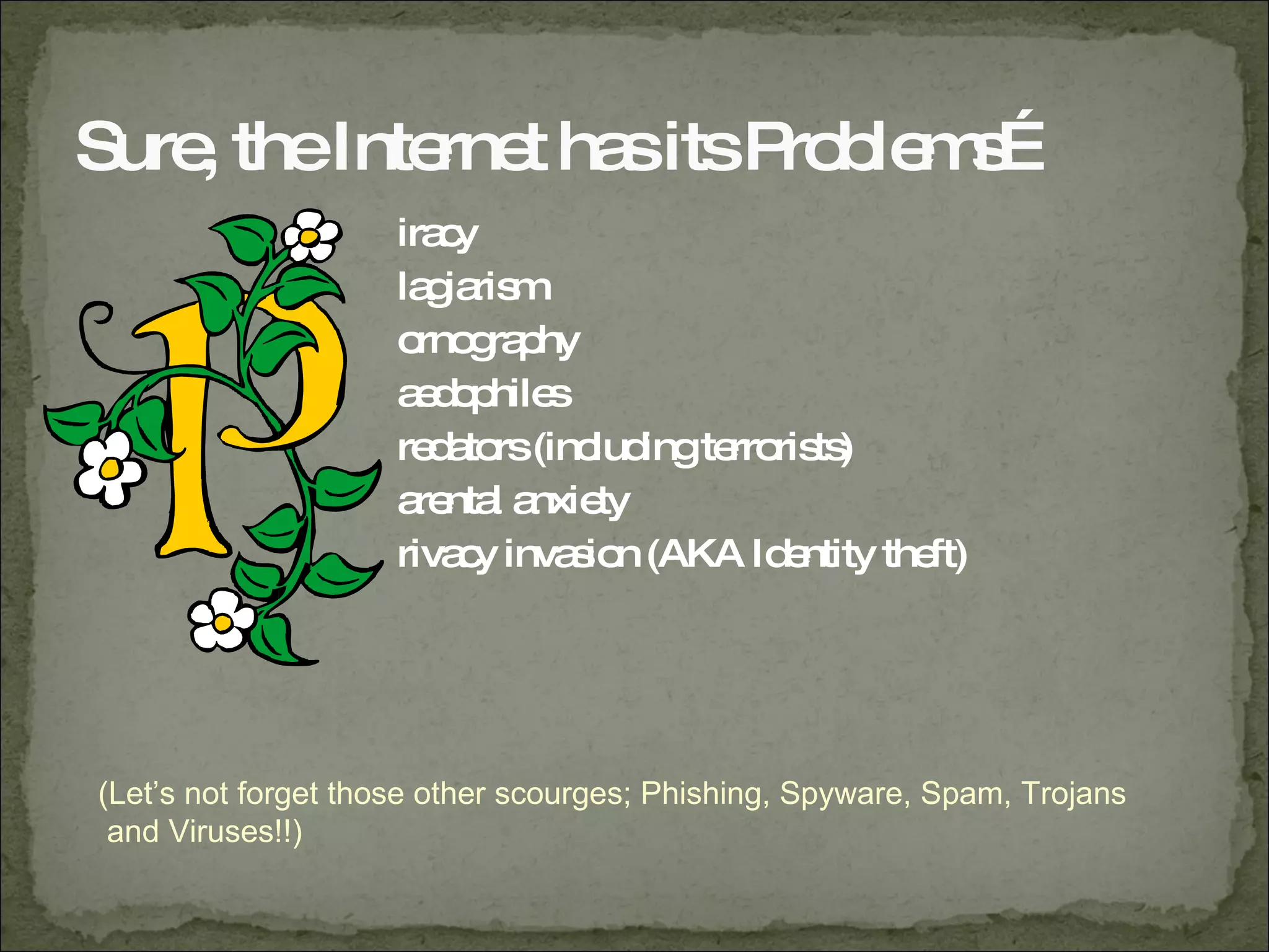 Sure, the Internet has its Problems… iracy lagiarism ornography aedophiles redators (including terrorists) arental anxiety rivacy invasion (AKA Identity theft) (Let’s not forget those other scourges; Phishing, Spyware, Spam, Trojans  and Viruses!!) 