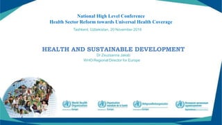 HEALTH AND SUSTAINABLE DEVELOPMENT
Dr Zsuzsanna Jakab
WHO Regional Director for Europe
National High Level Conference
Health Sector Reform towards Universal Health Coverage
Tashkent, Uzbekistan, 20 November 2018
 