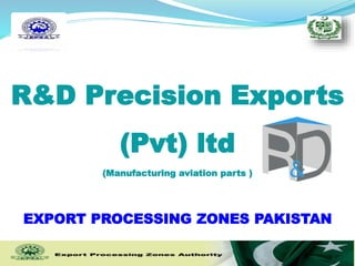 R&D Precision Exports
(Pvt) ltd
(Manufacturing aviation parts )
EXPORT PROCESSING ZONES PAKISTAN
 