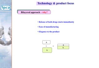 Bilayered approach – why?
• Release of both drugs starts immediately
• Ease of manufacturing
• Elegance to the product
A
+
L
=
A
L
Technology & product focus
 