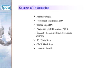 • Pharmacopoeias
• Freedom of Information (FOI)
• Orange Book/BNF
• Physicians Desk Reference (PDR)
• Generally Recognized Safe Excipients
(GRSE)
• ICH Guidelines
• CDER Guidelines
• Literature Search
Sources of Information
 