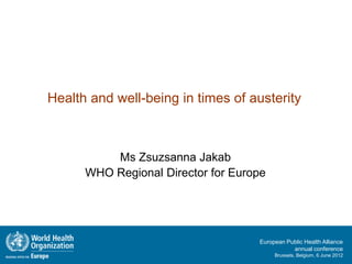 Health and well-being in times of austerity



          Ms Zsuzsanna Jakab
      WHO Regional Director for Europe




                                    European Public Health Alliance
                                               annual conference
                                         Brussels, Belgium, 6 June 2012
 