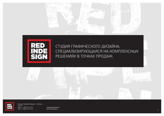 СТУДИЯ ГРАФИЧЕСКОГО ДИЗАЙНА,
СПЕЦИАЛИЗИРУЮЩАЯСЯ НА КОМПЛЕКСНЫХ
РЕШЕНИЯХ В ТОЧКАХ ПРОДАЖ.
3
Большой Казённый переулок, 1, Москва,
Россия
офис: +7 (495) 917-78-71
моб.: +7 (495) 514-67-60
sergey@redindesign.ru
www.redindesign.ru
 