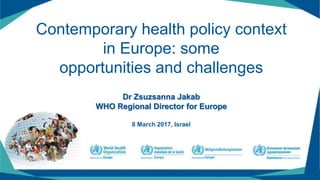 Contemporary health policy context
in Europe: some
opportunities and challenges
Dr Zsuzsanna Jakab
WHO Regional Director for Europe
8 March 2017, Israel
 