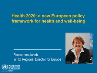 Health 2020: a new European policy
framework for health and well-being




Zsuzsanna Jakab
WHO Regional Director for Europe
 