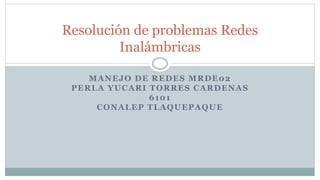 MANEJO DE REDES MRDE02
PERLA YUCARI TORRES CARDENAS
6101
CONALEP TLAQUEPAQUE
Resolución de problemas Redes
Inalámbricas
 
