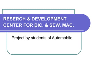 RESERCH & DEVELOPMENT
CENTER FOR BIC. & SEW. MAC.
Project by students of Automobile
 