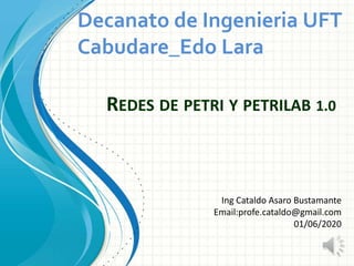REDES DE PETRI Y PETRILAB 1.0
Ing Cataldo Asaro Bustamante
Email:profe.cataldo@gmail.com
01/06/2020
Decanato de Ingenieria UFT
Cabudare_Edo Lara
 