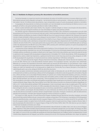 Relatório Anual das Desigualdades Raciais no Brasil, 2007-2008 33
2. Evolução Demográfica Recente da População Brasileira Segundo a Cor ou Raça
Box 2.5. Realidades da diáspora: presença afro-descendente no hemisfério americano
Estimativas baseadas nos respectivos tamanhos das populações dos países do hemisfério americano e nos pesos relativos que os afro-
descendentes possuem dentro daqueles contingentes – que são decerto ainda um tanto grosseiras – indicam que nas três Américas e Ca-
ribe residem mais de 150 milhões de afro-descendentes, o que corresponderia a quase um quinto da população residente no hemisfério.
As populações afro-descendentes na América do Sul residem com mais intensidade nas zonas litorâneas do Atlântico (como é o caso
do Brasil), do Pacífico e dos países banhados pelo Mar do Caribe e Golfo do México.
Dentre os países banhados pelo Oceano Pacífico, Peru, Equador e Colômbia abrigam as maiores concentrações afro-descendentes,
em todos os casos esse contingente residindo com mais intensidade em regiões mais próximas ao litoral.
Na Colômbia, segundo o Departamento Nacional de Estatística (Dane), em 2005, os afro-colombianos correspondiam a cerca de 10,6%
da população local. Esse grupo se encontrava por todo país, porém, sendo especialmente relevante sua concentração nos departamentos
(unidades políticas semelhantes aos estados no Brasil) de Valle del Cauca (com especial menção à cidade de Cali), Antioquia (com especial
menção à cidade de Medelin) e Bolivar, que juntos, abrigavam mais da metade (51,2%) do contingente negro da Colômbia. Somando esse
percentual ao contingente afro-colombiano residente em Chocó, Nariño e Cauca, chega-se a 64,3% desse grupo étnico-racial residente na-
quele país. Por outro lado, os afro-colombianos correspondem à maioria da população no departamento de Chocó (82%) e no arquipélago
caribenho de Santo Andrés (57%, a maior parte pertencente ao grupo étnico afro-colombiano raizal, auto-identificado pelo uso da língua
creole). Nos departamentos de Valle del Cauca (27%) e Bolívar (28%) a presença afro-colombiana superava um quarto da população local
(ver também box 7.3 sobre as terras negras na Colômbia).
Levantamentos oficiais realizados pelo Instituto Nacional de Estatística e Censo do Equador (Inec), em 2001, apontaram que naquele
país os afro-descendentes respondiam por cerca de 5% da população. Em termos da concentração populacional, as principais províncias
(unidades políticas semelhantes aos estados no Brasil) eram as de Guayas (216,9 mil afro-descendentes, aqui merecendo especial menção
à capital provincial, Guayaquil, 6,6% da população do departamento) e Esmeraldas (153,7 mil afro-descendentes, 39,9% da população do
departamento, sendo a cidade mais importante, a capital provincial do mesmo nome). Essas duas províncias, juntas, abrigavam, em 2001,
61,4% da população afro-equatoriana. O conjunto de províncias costeiras respondia por 75,4% desse contingente.
No Peru, a Encuesta Nacional de Hogares (Pesquisa Nacional de Domicílios), realizada pelo Instituto Nacional de Estatísticas (INE),
no ano de 2004, informou que os afro-descendentes formavam apenas 1% da população nacional, o que parece estar subestimado.
Balizando-se na amostra não expandida de domicílios referenciados por pessoas afro-descendentes (os que declararam: negro, mulato
ou zambo) fica sugerido que os principais departamentos (unidades políticas semelhantes aos estados no Brasil) que abrigam populações
negras, por ordem de importância são: Ica (se destacando as cidades de Ica, Chincha Alta, Pisco e Nazca), Morropon e Lima (onde fica a
capital daquele país) e que, juntas, abrigavam 84,8% dos domicílios da amostra.
Quanto aos países sul-americanos banhados exclusivamente pelo Caribe, na Venezuela, até o ano de 2007, jamais havia sido realizado
um levantamento censitário ou amostral que coletasse, de forma desagregada, os indicadores sociais dos grupos afro-venezuelanos. Naquele
ano, a Oficina de Enlace con la Comunidade Afrodescendiente, em parceria com o Instituto Nacional de Estatística, promoveu um levanta-
mento populacional junto às localidades de maior presença afro-venezuelana, porém os dados ainda não foram divulgados. Estimativas do
Banco Mundial apontaram que este grupo correspondia a 10% da população local. De acordo com a avaliação da Rede de Organizações
Afro-venezuelanas, as principais concentrações demográficas da população negra naquele país se encontravam na capital, Caracas, além dos
estadosdeMiranda,Vargas,Arágua,Zulia,Yaracuy,Bolívar,SucreeFalcó.NasGuianas,deacordocomoBureaudeEstatísticasdaquelepaís,em
2002, os 221,7 mil afro-descendentes perfaziam 29,9% da população. A maior concentração negra se dava na região quatro (57%), onde fica
localizada a capital Georgetown. No Suriname, em 2000, a população afro-descendente, chegava a cerca de 133,7 mil pessoas, 31% do total.
Esse contingente, tal como o conjunto da população do país, se concentrava, especialmente, na capital Paramaribo e seu entorno.
Existem, também, concentrações afro-descendentes em zonas interioranas da América do Sul, nesse caso, originadas pelo uso da
mão-de-obra africana escravizada no período colonial e arregimentadas na pecuária, mineração e extrativismo, além de deslocamentos
populacionais posteriores, motivados pela migração forçada por motivos econômicos ou políticos.
No Uruguai, em 2006, segundo a Encuesta Nacional de Hogares Ampliada (Pesquisa Nacional de Domicílios Ampliada), promovida
pelo Instituto Nacional de Estatística do país, a presença afro-uruguaia correspondia a 274,9 mil pessoas, o equivalente a 9,1% da população
local. Na capital Montevideo, o peso relativo dos afro-uruguaios chegava a 9,3%, ao passo que no interior era de 9%. Por outro lado, 41,7%
dos afro-uruguaios residiam na capital. Outros 33,2% de afro-uruguaios viviam em quatro províncias: Artigas, Canalones, Rovera e Salto. O
peso da população afro-descendente no Uruguai chegava a Artigas (25,7%), Rivera (19,6%), Salto (15%). Vale observar que esses departa-
mentos ficam localizados na fronteira com o Brasil.
Mesmo em nações sul-americanas cuja presença afro-descendente é desconhecida de um público maior, como são os casos do Paraguai,
Bolívia, Argentina e Chile, pôde-se localizar, através de pesquisas recentes, contingentes populacionais com essa origem. No Paraguai, de 2006 a
2007, uma pesquisa realizada pela Associação Afro-Paraguaia Kamba Cua, em parceria com a Direção de Estatísticas de Amostras e Censos deste
país, realizou um censo em três comunidades afro-paraguaias de Emboscada (departamento de Cordillera), Kamba Cuá (departamento Central)
e Kamba Kokue (departamento de Paraguari), que denotou a presença de cerca de 7,64 mil pessoas identificadas como negras. Na Argentina,
 