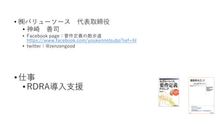 • ㈱バリューソース 代表取締役
• 神崎 善司
• Facebook page：要件定義の散歩道
https://www.facebook.com/youkennotsubo?ref=hl
• twitter：@zenzengood
•仕事
• RDRA導入支援
 