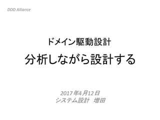 分析しながら設計する
2017年4月12日
システム設計 増田
DDD Alliance
ドメイン駆動設計
 