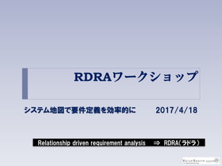 RDRAワークショップ
システム地図で要件定義を効率的に 2017/4/18
Relationship driven requirement analysis ⇒ RDRA（ラドラ）
 