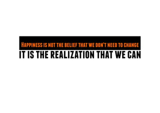 itistherealizationthatwecan
Happinessisnotthebeliefthatwedon‘tneedtochange
 