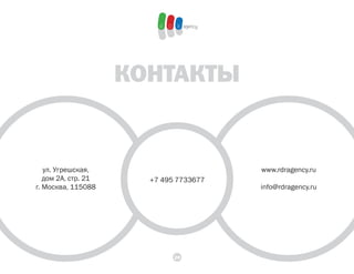 КонТАКТЫ


   ул. Угрешская,                       www.rdragency.ru
   дом 2А, стр. 21     +7 495 7733677
г. Москва, 115088                       info@rdragency.ru




                             20
 