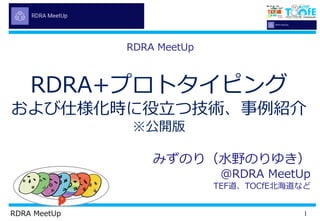 1RDRA MeetUp
RDRA+プロトタイピング
および仕様化時に役立つ技術、事例紹介
※公開版
みずのり（水野のりゆき）
＠RDRA MeetUp
TEF道、TOCfE北海道など
RDRA MeetUp
 