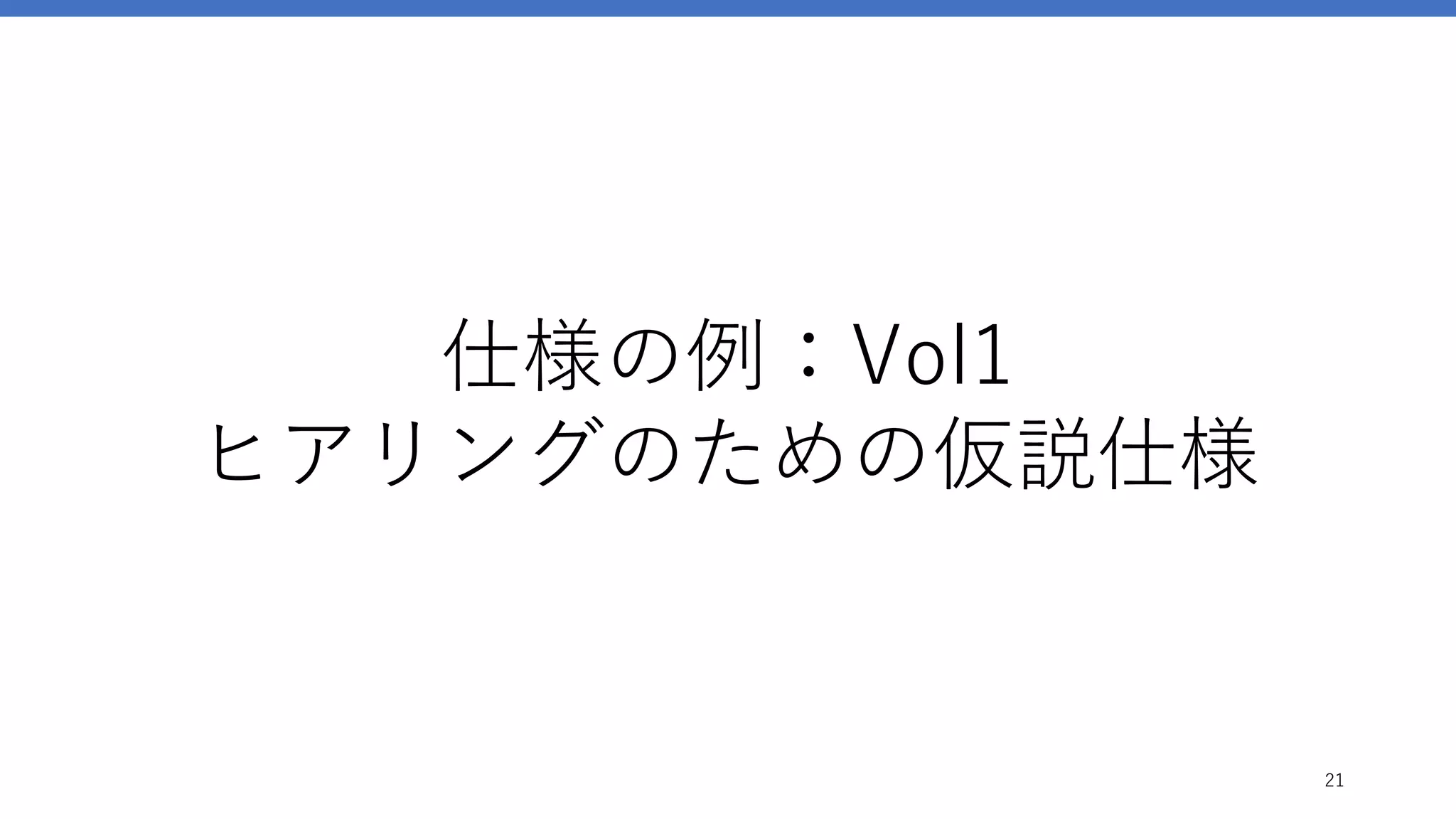 仕様の例：Vol1
ヒアリングのための仮説仕様
21
 