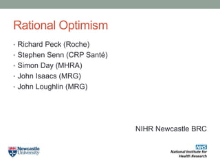 Rational Optimism
• Richard Peck (Roche)
• Stephen Senn (CRP Santé)
• Simon Day (MHRA)
• John Isaacs (MRG)
• John Loughlin (MRG)
NIHR Newcastle BRC
 