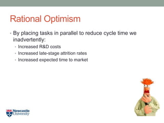 Rational Optimism
• By placing tasks in parallel to reduce cycle time we
inadvertently:
• Increased R&D costs
• Increased late-stage attrition rates
• Increased expected time to market
 