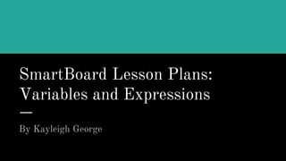 SmartBoard Lesson Plans:
Variables and Expressions
By Kayleigh George
 
