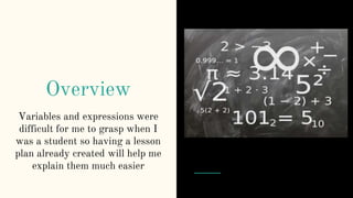 Overview
Variables and expressions were
difficult for me to grasp when I
was a student so having a lesson
plan already created will help me
explain them much easier
 