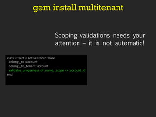 gem install multitenant Scoping validations needs your attention – it is not automatic! class Project < ActiveRecord::Base belongs_to :account belongs_to_tenant :account validates_uniqueness_of :name, :scope => :account_id end  