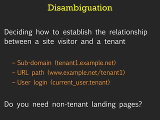 Disambiguation Deciding how to establish the relationship between a site visitor and a tenant Sub-domain (tenant1.example.net) URL path (www.example.net/tenant1) User login (current_user.tenant) Do you need non-tenant landing pages? 