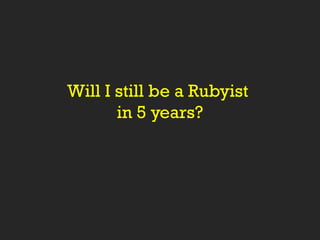 Will I still be a Rubyist
in 5 years?
 