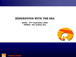 Reliance RetailReliance RetailReliance Retail
RENDEZVOUS WITH THE SEA
DATE: - 07th September 2006
VENUE:- The Arabian Sea
 