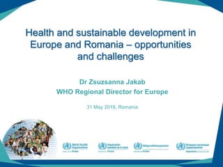 (1)
Health and sustainable development in
Europe and Romania – opportunities
and challenges
Dr Zsuzsanna Jakab
WHO Regional Director for Europe
31 May 2018, Romania
1
 