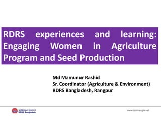 RDRS experiences and learning:
Engaging Women in Agriculture
Program and Seed Production
Md Mamunur Rashid
Sr. Coordinator (Agriculture & Environment)
RDRS Bangladesh, Rangpur
 