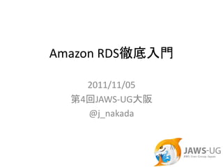 Amazon RDS徹底入門

    2011/11/05
  第4回JAWS‐UG大阪
    @j_nakada
 