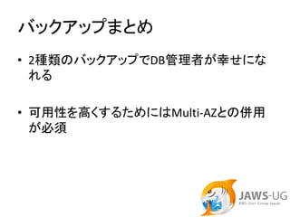 バックアップまとめ
• 2種類のバックアップでDB管理者が幸せにな
  れる

• 可用性を高くするためにはMulti‐AZとの併用
  が必須
 