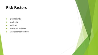 Risk Factors
u prematurity
u Asphyxia
u Acidosis
u maternal diabetes
u and Cesarean section.
 