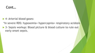 Cont…
u 4- Arterial blood gases:
*In severe RDS: hypoxemia+ hypercapnia+ respiratory acidosis
u 3- Sepsis workup: Blood picture & blood culture to rule out
early onset sepsis.
 