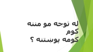 ‫ﻟ‬
‫ﻪ‬
‫ﺗ‬
‫ﻮ‬
‫ﺟ‬
‫ﻪ‬
‫ﻣ‬
‫ﻮ‬
‫ﻣ‬
‫ﻨ‬
‫ﻨ‬
‫ﻪ‬
‫ﮐ‬
‫ﻮ‬
‫م‬
‫ﮐ‬
‫ﻮ‬
‫ﻣ‬
‫ﻪ‬
‫ﭘ‬
‫ﻮ‬
,
‫ﺘ‬
‫ﻨ‬
‫ﻪ‬
‫؟‬
 