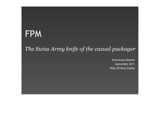 FPM
The Swiss Army knife of the casual packager
                                  Emmanuel Bastien
                                    September 2011
                                 Ruby Drinkup Sophia
 