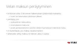 Velan maksun peräytyminen
• kriittinen aika: 3 kk ennen hakemuksen jättämistä maksettu
• huom! tai hakemuksen jättämisen jälkeen
• peräytyy, jos
• epätavallinen maksuväline,
• ennenaikainen maksu tai
• pesän panttaamattomiin varoihin nähden huomattavan määräinen maksu
• ei kuitenkaan, jos maksu tavanomainen
• läheiselle tehty maksu: kriittinen aika 2 vuotta
 