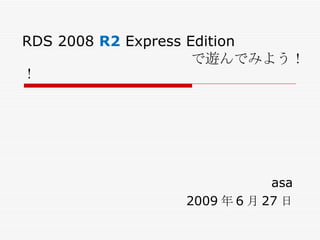 RDS 2008  R2  Express Edition   で遊んでみよう！！ asa 2009 年 6 月 27 日 