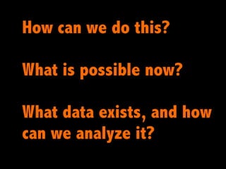 How can we do this?

What is possible now?

What data exists, and how
can we analyze it?
 