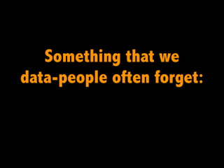 Something that we
data-people often forget:
 