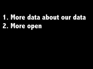 1. More data about our data
2. More open
 
