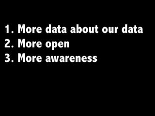 1. More data about our data
2. More open
3. More awareness
 