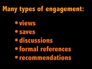 Many types of engagement:
   • views
   • saves
   • discussions
   • formal references
   • recommendations
 