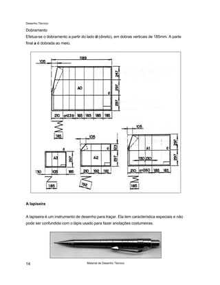 Desenho Técnico
Dobramento
Efetua-se o dobramento a partir do lado d (direito), em dobras verticais de 185mm. A parte
final a é dobrada ao meio.
A lapiseira
A lapiseira é um instrumento de desenho para traçar. Ela tem característica especiais e não
pode ser confundida com o lápis usado para fazer anotações costumeiras.
Material de Desenho Técnico
14
 