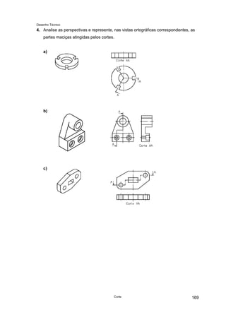 Desenho Técnico
4. Analise as perspectivas e represente, nas vistas ortográficas correspondentes, as
partes maciças atingidas pelos cortes.
a)
b)
c)
Corte 169
 