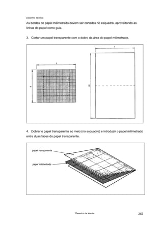 Desenho Técnico
As bordas do papel milimetrado devem ser cortadas no esquadro, aproveitando as
linhas do papel como guia.
3. Cortar um papel transparente com o dobro da área do papel milimetrado.
4. Dobrar o papel transparente ao meio (no esquadro) e introduzir o papel milimetrado
entre duas faces do papel transparente.
Desenho de leiaute 257
 