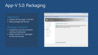 Sequencer
 Similar UI from App-V 4.6 SP1
 New package file format


Package Converter
 Customers can carry forward
  existing investments
 Easily convert 4.5+ packages
  to the new format
 