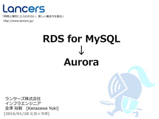RDS for MySQL
↓
Aurora
http://www.lancers.jp/
「時間と場所にとらわれない、新しい働き方を創る」
[2016/01/28 ヒカ☆ラボ]
ランサーズ株式会社
インフラエンジニア
金澤 裕毅 [Kanazawa Yuki]
 