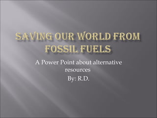 A Power Point about alternative
resources
By: R.D.
 
