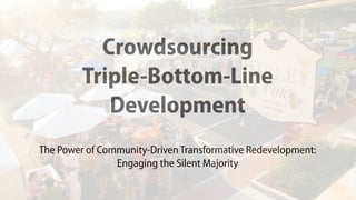 Crowdsourcing 
Triple-Bottom-Line
Development
The Power of Community-Driven Transformative Redevelopment: 
Engaging the Silent Majority
 